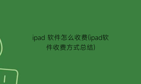 “ipad软件怎么收费(ipad软件收费方式总结)